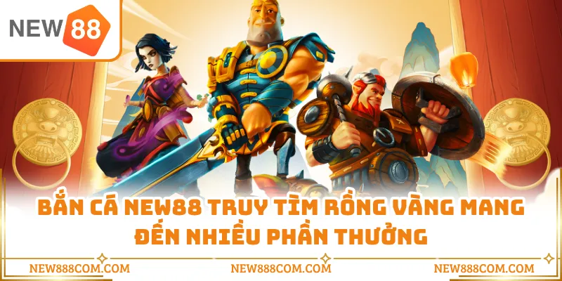 Bắn cá NEW88 truy tìm rồng vàng mang đến nhiều phần thưởng
