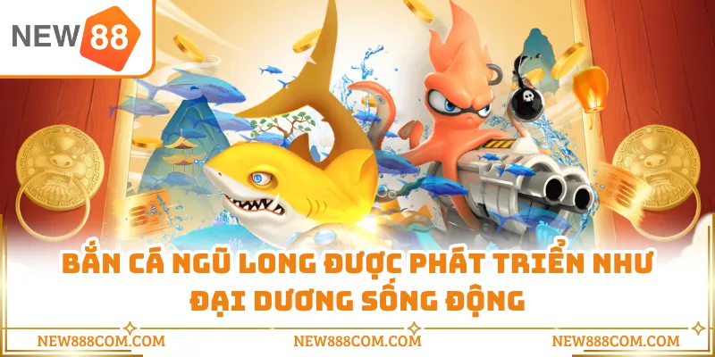 Bắn cá ngũ long được phát triển như đại dương sống động