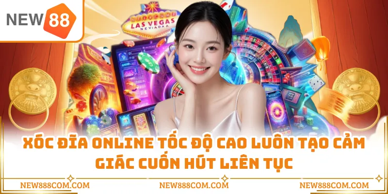 Xóc đĩa online tốc độ cao luôn tạo cảm giác cuốn hút liên tục